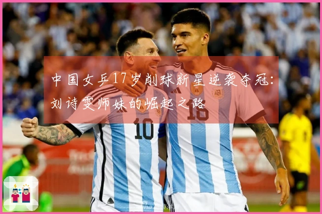 中国女乒17岁削球新星逆袭夺冠：刘诗雯师妹的崛起之路