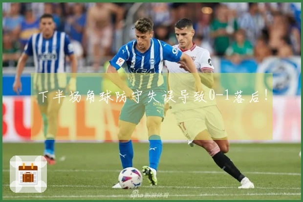 下半场角球防守失误导致0-1落后！