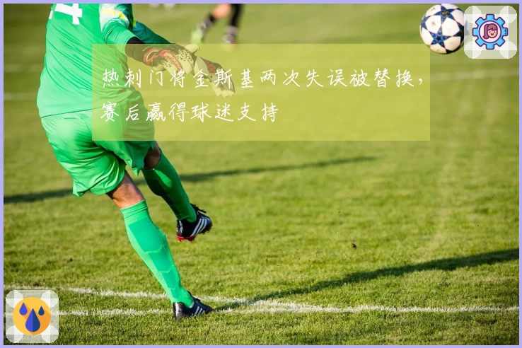 热刺门将金斯基两次失误被替换，赛后赢得球迷支持