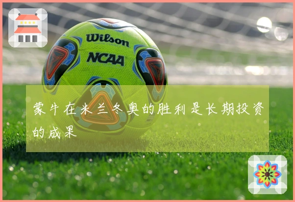 蒙牛在米兰冬奥的胜利是长期投资的成果