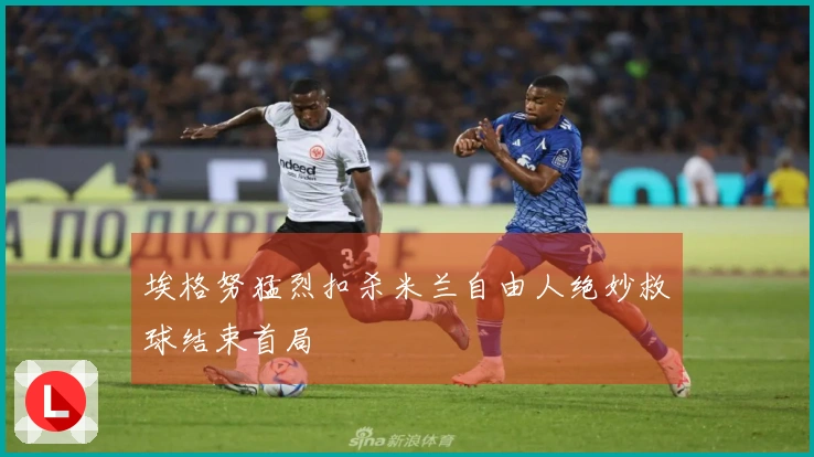 埃格努猛烈扣杀米兰自由人绝妙救球结束首局