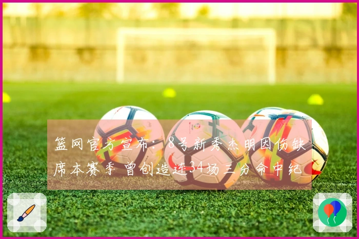 篮网官方宣布：8号新秀杰明因伤缺席本赛季 曾创造连34场三分命中纪录