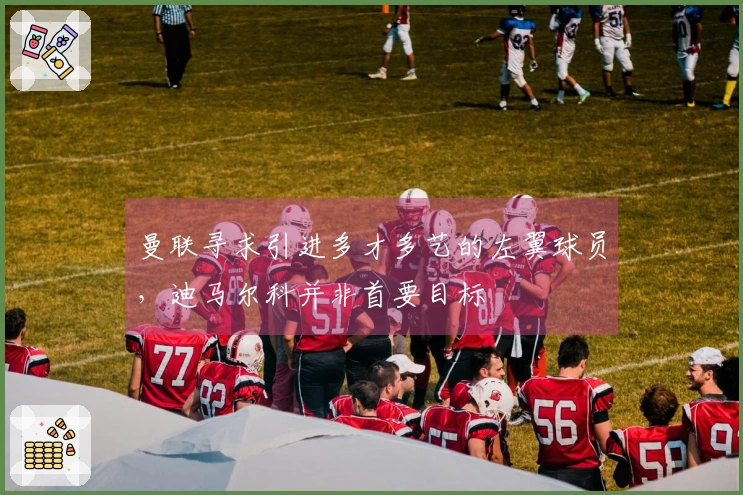 曼联寻求引进多才多艺的左翼球员，迪马尔科并非首要目标