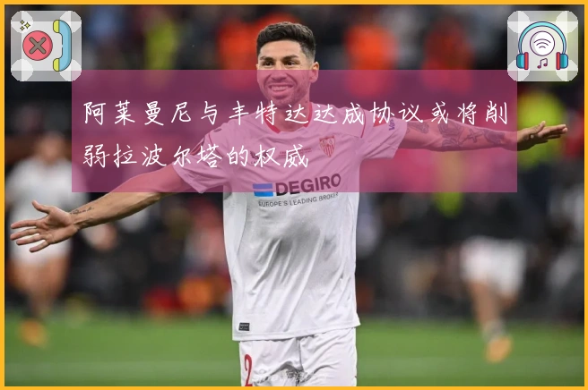 阿莱曼尼与丰特达达成协议或将削弱拉波尔塔的权威