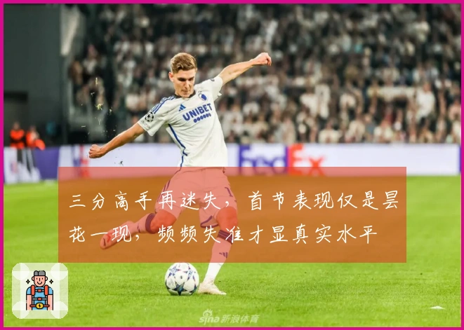 三分高手再迷失，首节表现仅是昙花一现，频频失准才显真实水平
