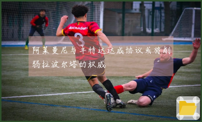 阿莱曼尼与丰特达达成协议或将削弱拉波尔塔的权威