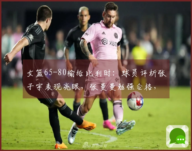 女篮65-80输给比利时：球员评析张子宇表现亮眼，张曼曼勉强合格，9人状态不佳