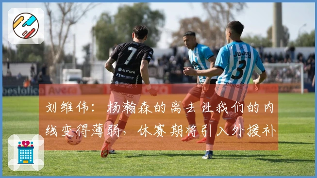 刘维伟：杨瀚森的离去让我们的内线变得薄弱，休赛期将引入外援补强