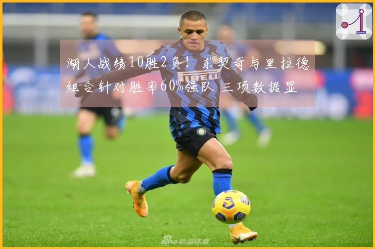 湖人战绩10胜2负！东契奇与里拉德组合针对胜率60%强队 三项数据显示LBJ角色下滑