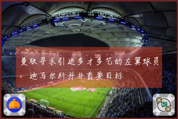 曼联寻求引进多才多艺的左翼球员，迪马尔科并非首要目标