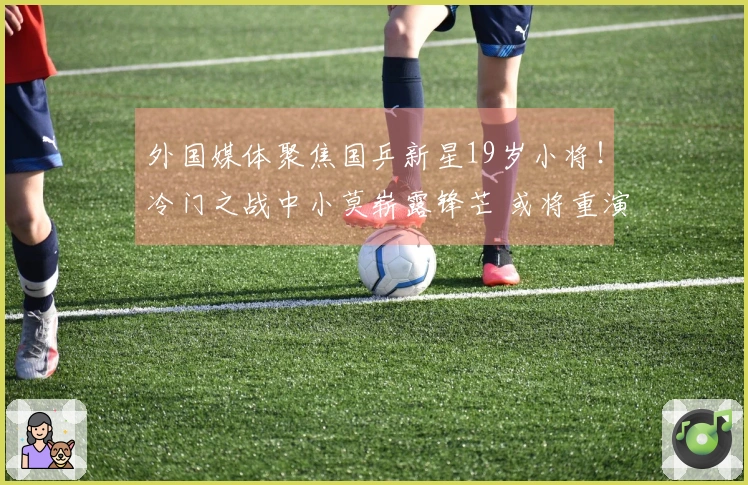 外国媒体聚焦国乒新星19岁小将！冷门之战中小莫崭露锋芒 或将重演林诗栋的辉煌
