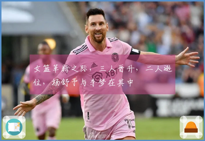 女篮革新之际，三人晋升，二人逊位，杨舒予与李梦在其中