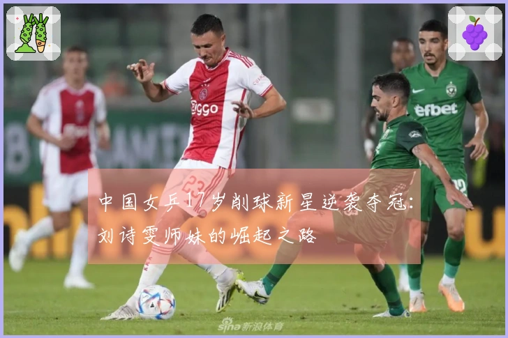 中国女乒17岁削球新星逆袭夺冠：刘诗雯师妹的崛起之路