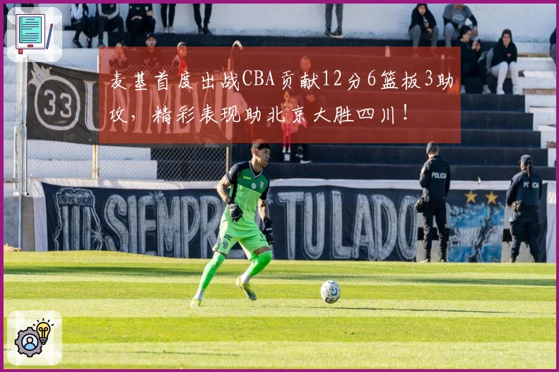 麦基首度出战CBA贡献12分6篮板3助攻，精彩表现助北京大胜四川！