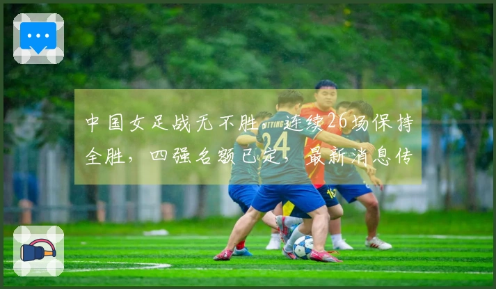 中国女足战无不胜，连续26场保持全胜，四强名额已定，最新消息传来
