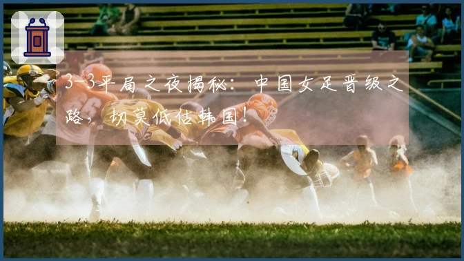 3-3平局之夜揭秘：中国女足晋级之路，切莫低估韩国！