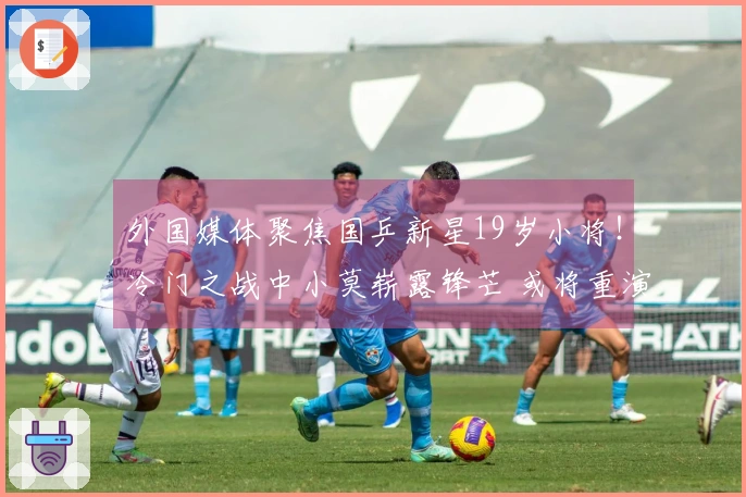 外国媒体聚焦国乒新星19岁小将！冷门之战中小莫崭露锋芒 或将重演林诗栋的辉煌