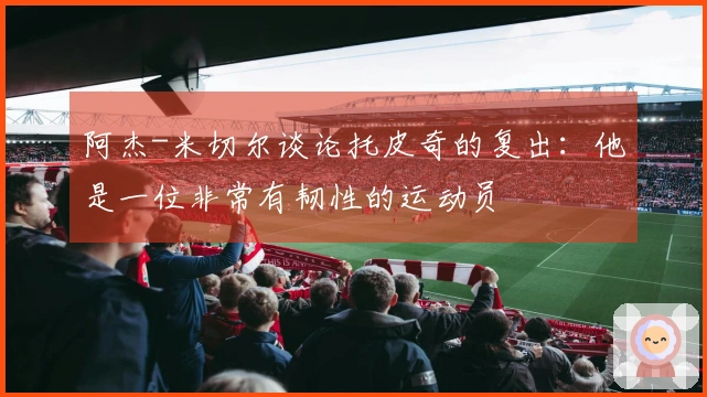 阿杰-米切尔谈论托皮奇的复出：他是一位非常有韧性的运动员