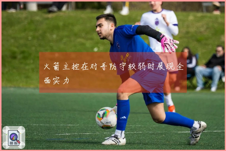 火箭主控在对手防守较弱时展现全面实力